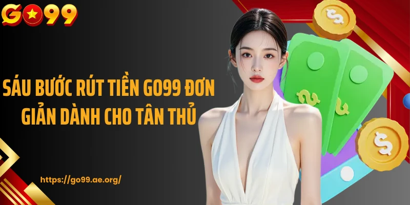 Sáu bước rút tiền Go99 đơn giản dành cho tân thủ 